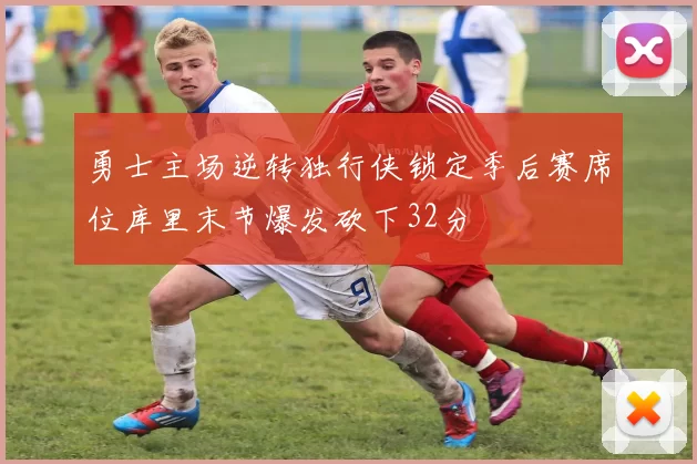 勇士主场逆转独行侠锁定季后赛席位库里末节爆发砍下32分