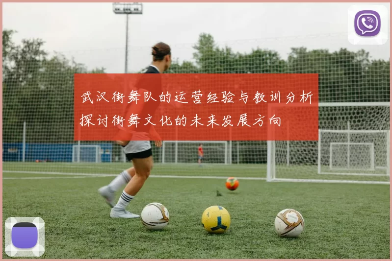 武汉街舞队的运营经验与教训分析探讨街舞文化的未来发展方向