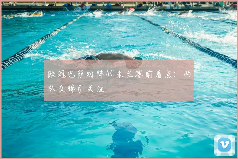 欧冠巴萨对阵AC米兰赛前看点：两队交锋引关注