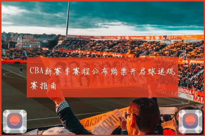 CBA新赛季赛程公布购票开启球迷观赛指南