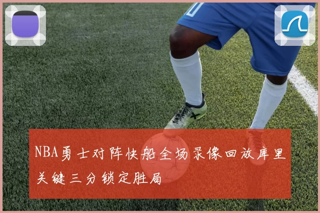NBA勇士对阵快船全场录像回放库里关键三分锁定胜局