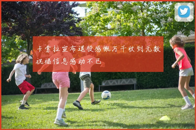卡索拉宣布退役感慨万千收到无数祝福信息感动不已