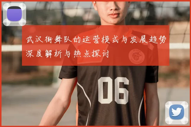 武汉街舞队的运营模式与发展趋势深度解析与热点探讨
