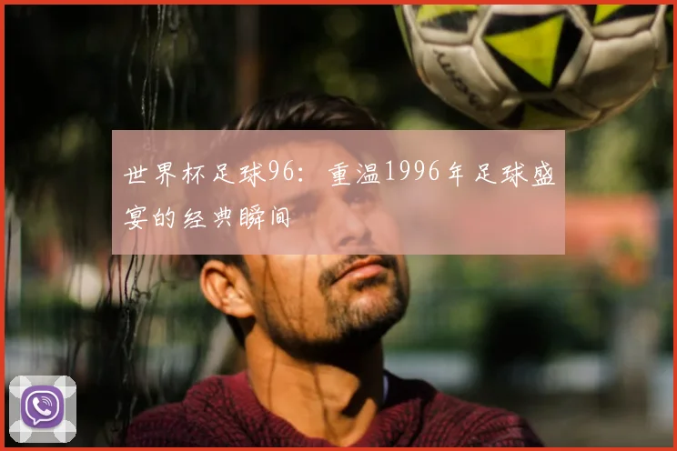 世界杯足球96：重温1996年足球盛宴的经典瞬间