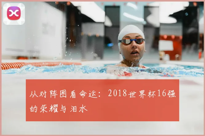 从对阵图看命运：2018世界杯16强的荣耀与泪水
