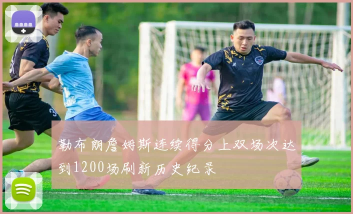 勒布朗詹姆斯连续得分上双场次达到1200场刷新历史纪录