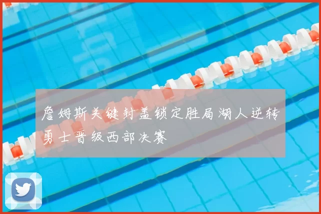 詹姆斯关键封盖锁定胜局湖人逆转勇士晋级西部决赛