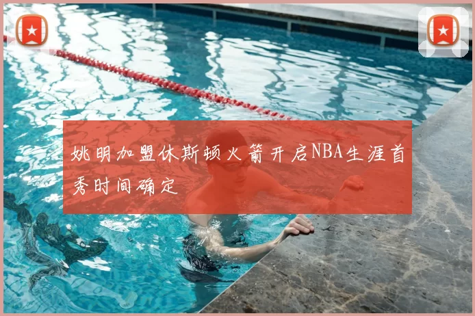 姚明加盟休斯顿火箭开启NBA生涯首秀时间确定