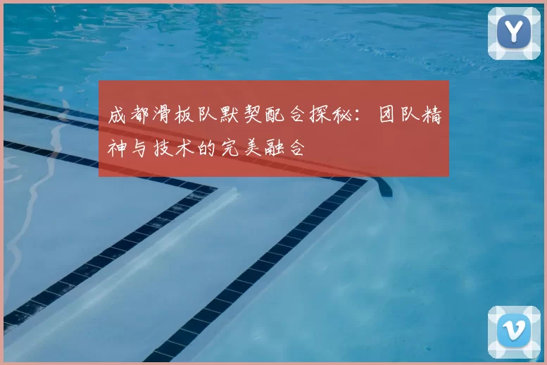 成都滑板队默契配合探秘：团队精神与技术的完美融合