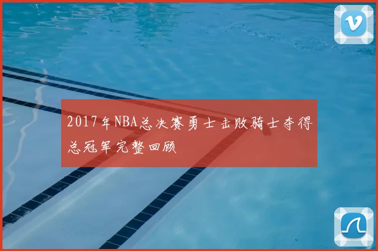 2017年NBA总决赛勇士击败骑士夺得总冠军完整回顾