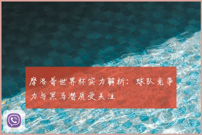 摩洛哥世界杯实力解析：球队竞争力与黑马潜质受关注