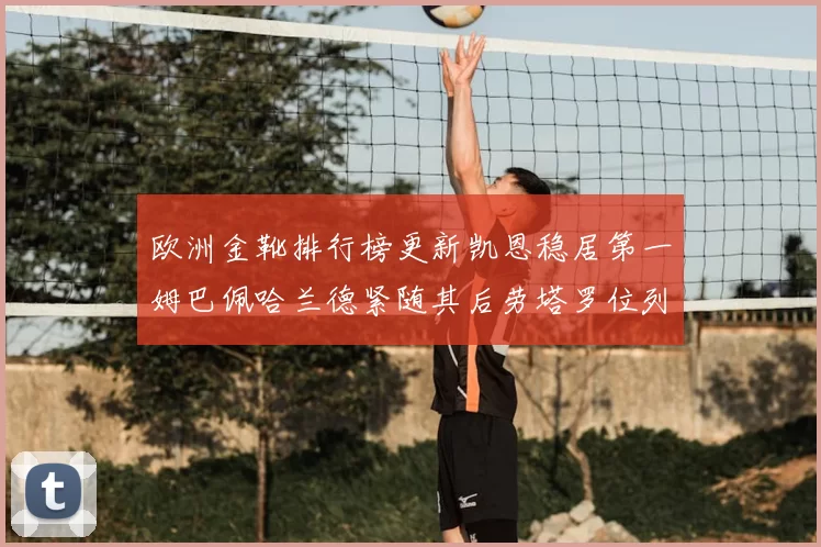 欧洲金靴排行榜更新凯恩稳居第一姆巴佩哈兰德紧随其后劳塔罗位列第十