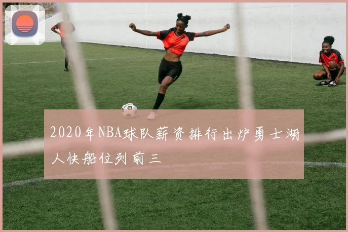 2020年NBA球队薪资排行出炉勇士湖人快船位列前三