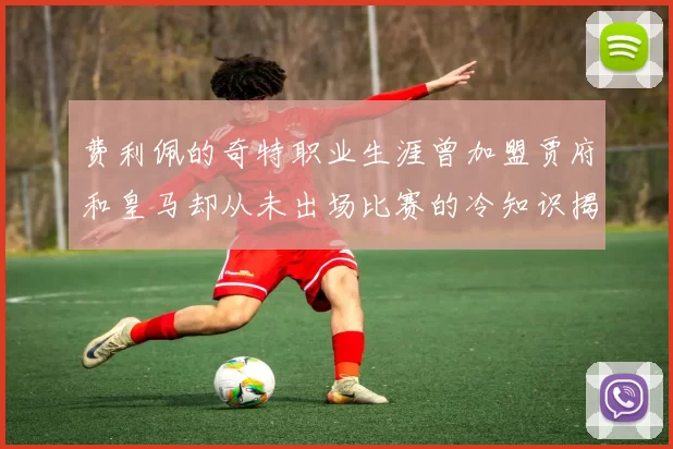 费利佩的奇特职业生涯曾加盟贾府和皇马却从未出场比赛的冷知识揭秘
