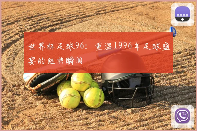世界杯足球96：重温1996年足球盛宴的经典瞬间