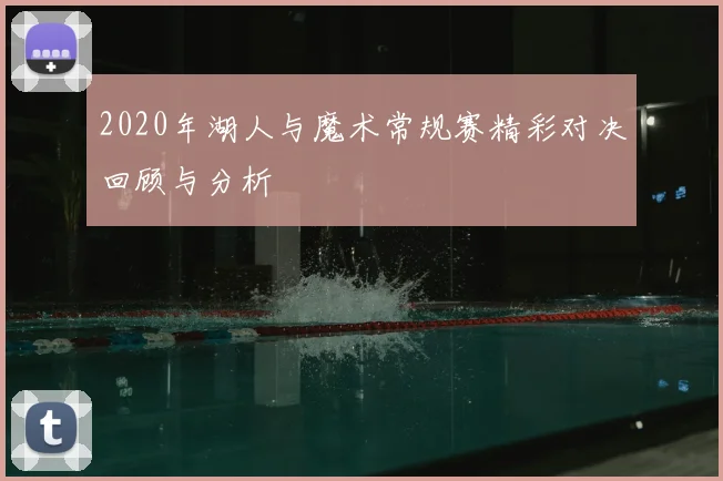 2020年湖人与魔术常规赛精彩对决回顾与分析