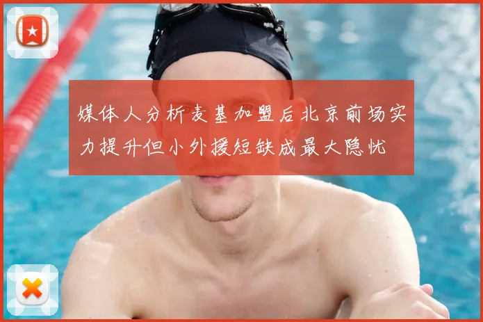 媒体人分析麦基加盟后北京前场实力提升但小外援短缺成最大隐忧