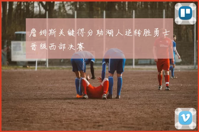 詹姆斯关键得分助湖人逆转胜勇士晋级西部决赛