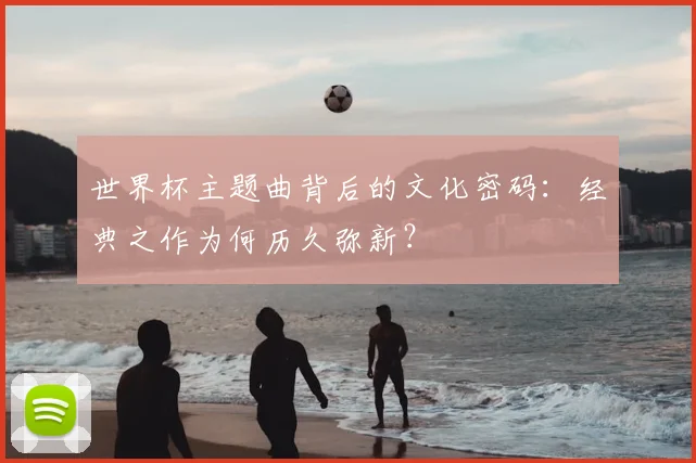 世界杯主题曲背后的文化密码：经典之作为何历久弥新？