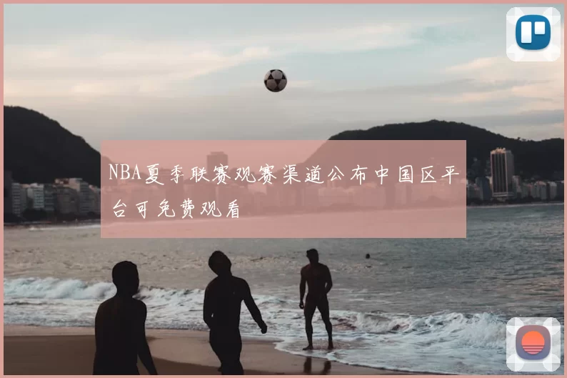 NBA夏季联赛观赛渠道公布中国区平台可免费观看