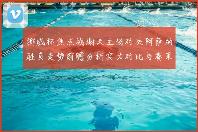 挪威杯焦点战谢夫主场对决阿萨纳胜负走势前瞻分析实力对比与赛果预测