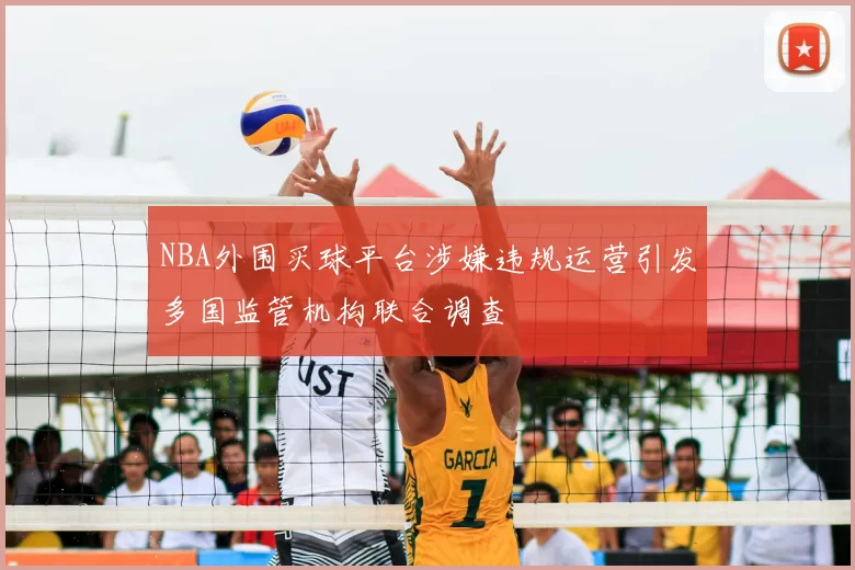 NBA外围买球平台涉嫌违规运营引发多国监管机构联合调查