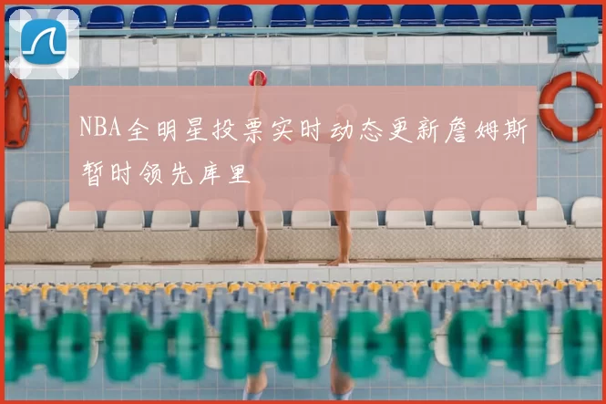 NBA全明星投票实时动态更新詹姆斯暂时领先库里