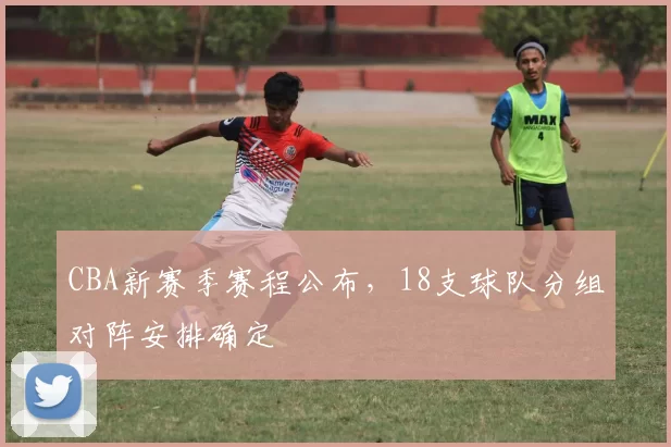 CBA新赛季赛程公布，18支球队分组对阵安排确定