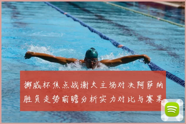 挪威杯焦点战谢夫主场对决阿萨纳胜负走势前瞻分析实力对比与赛果预测