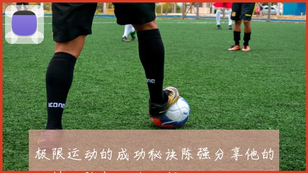 极限运动的成功秘诀陈强分享他的独特经验与心路历程