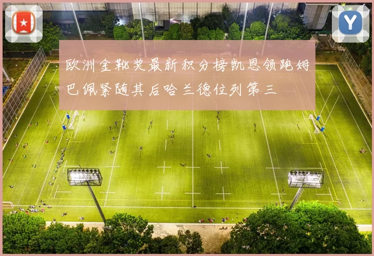 欧洲金靴奖最新积分榜凯恩领跑姆巴佩紧随其后哈兰德位列第三