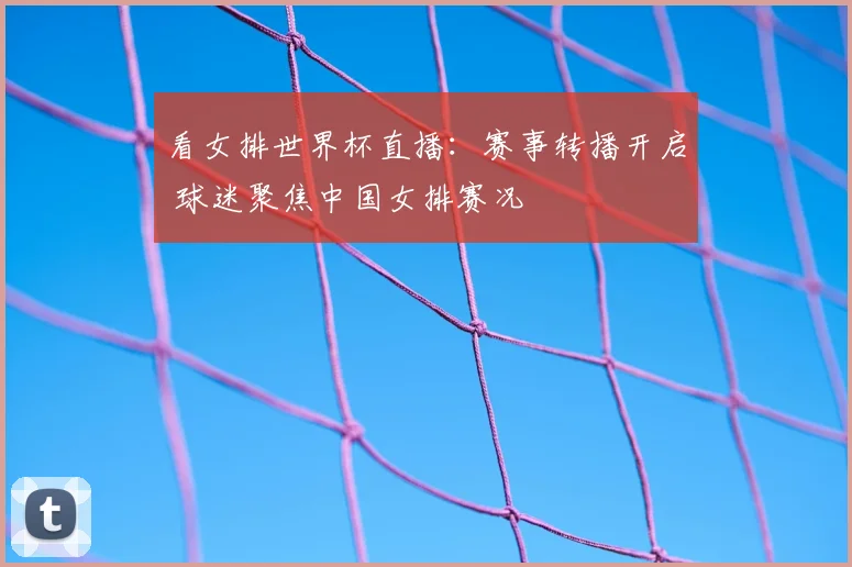 看女排世界杯直播：赛事转播开启 球迷聚焦中国女排赛况