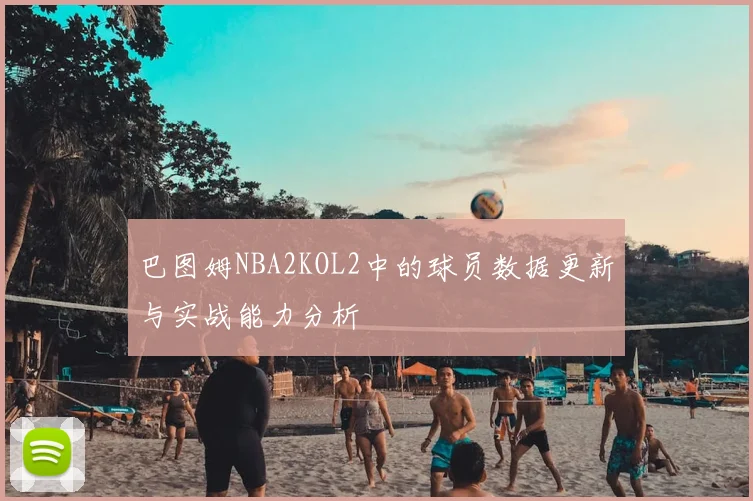 巴图姆NBA2KOL2中的球员数据更新与实战能力分析