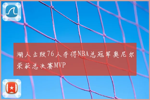 湖人击败76人夺得NBA总冠军奥尼尔荣获总决赛MVP