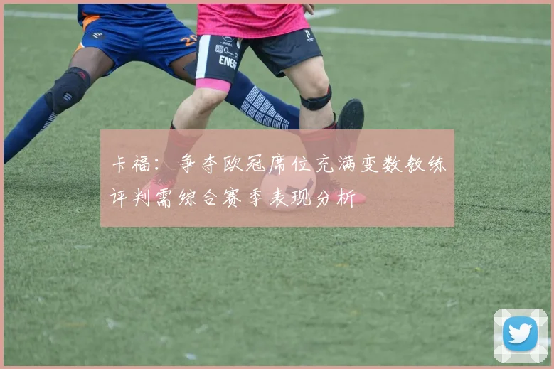 卡福：争夺欧冠席位充满变数教练评判需综合赛季表现分析