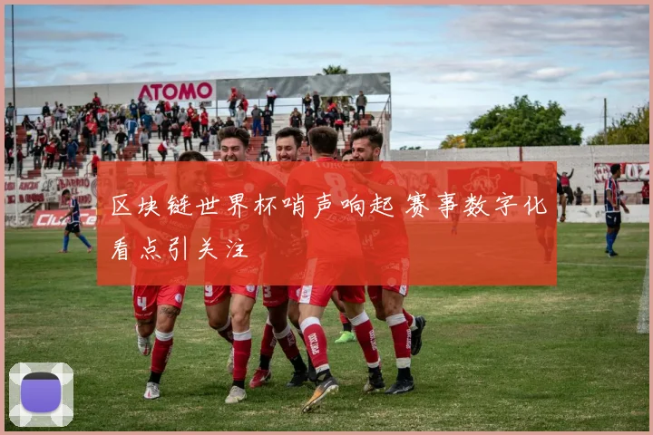 区块链世界杯哨声响起 赛事数字化看点引关注