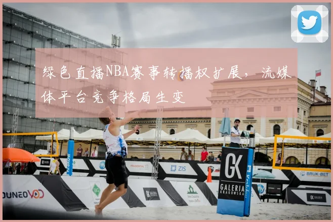 绿色直播NBA赛事转播权扩展，流媒体平台竞争格局生变