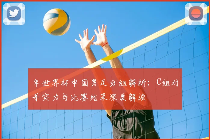 年世界杯中国男足分组解析：C组对手实力与比赛结果深度解读