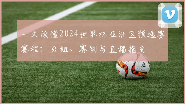 一文读懂2024世界杯亚洲区预选赛赛程：分组、赛制与直播指南