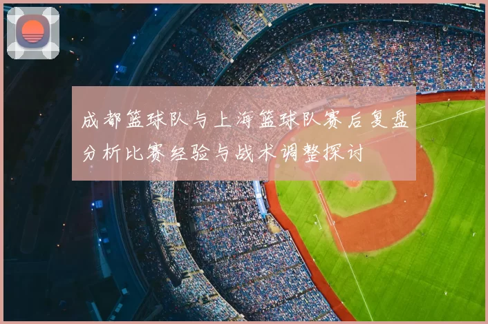 成都篮球队与上海篮球队赛后复盘分析比赛经验与战术调整探讨