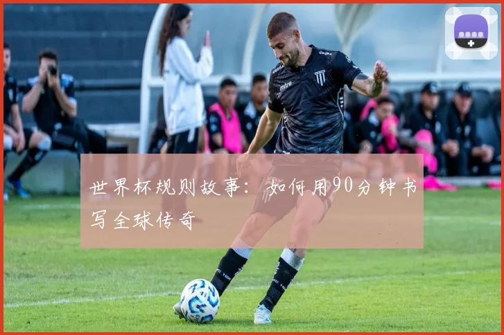 世界杯规则故事：如何用90分钟书写全球传奇