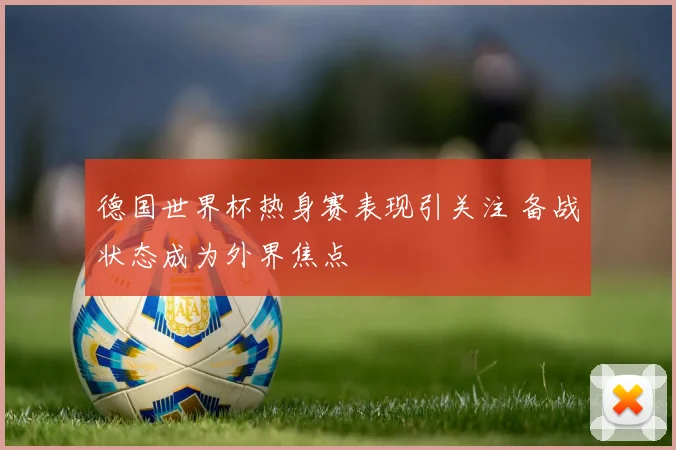 德国世界杯热身赛表现引关注 备战状态成为外界焦点