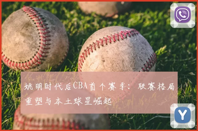 姚明时代后CBA首个赛季：联赛格局重塑与本土球星崛起