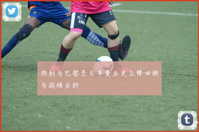 热刺与巴黎圣日耳曼历史交锋回顾与战绩分析