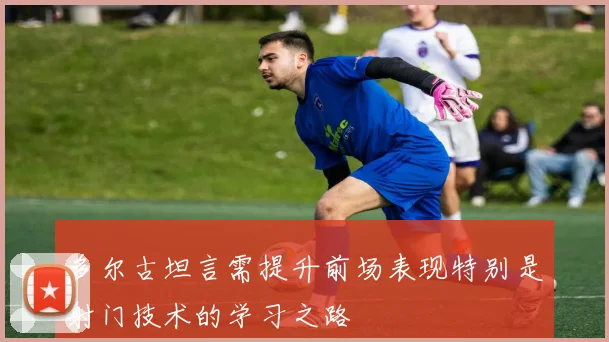 多尔古坦言需提升前场表现特别是射门技术的学习之路