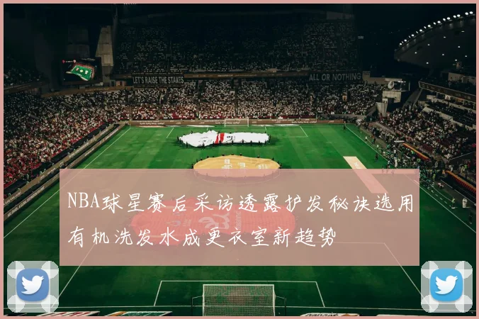 NBA球星赛后采访透露护发秘诀选用有机洗发水成更衣室新趋势