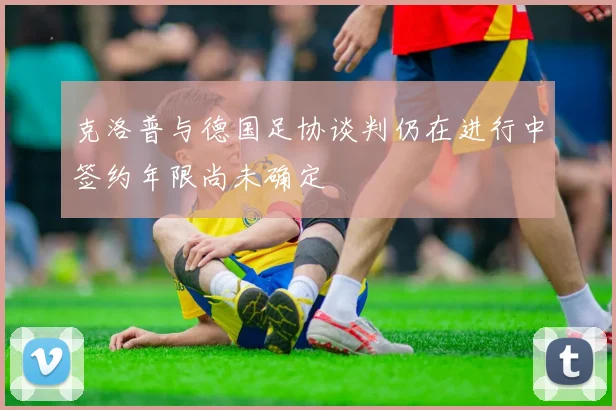 克洛普与德国足协谈判仍在进行中签约年限尚未确定