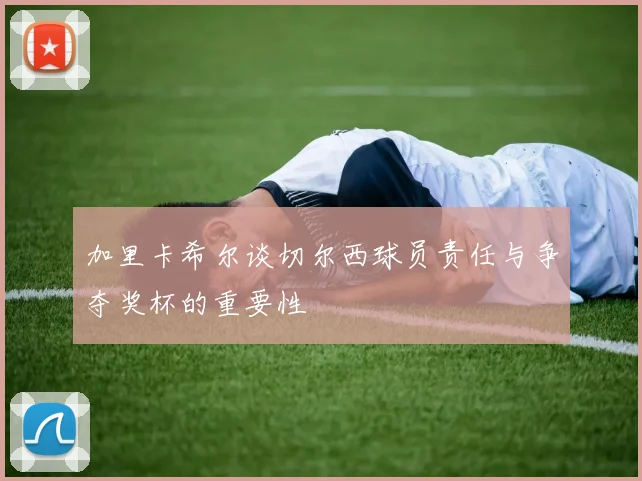 加里卡希尔谈切尔西球员责任与争夺奖杯的重要性