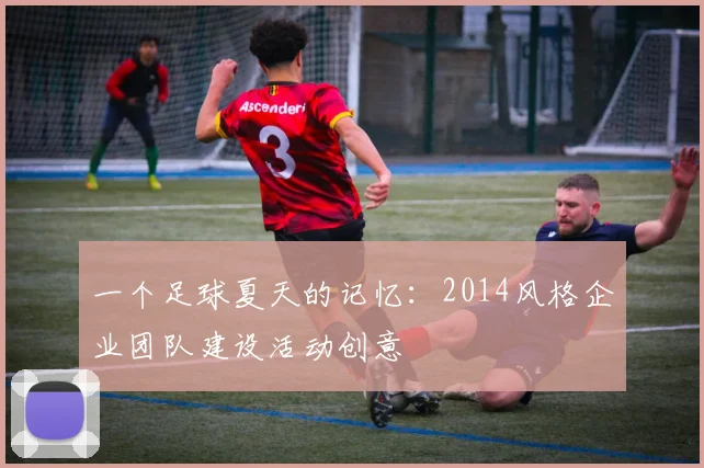 一个足球夏天的记忆：2014风格企业团队建设活动创意