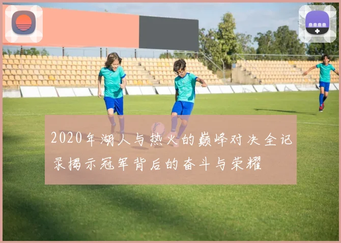 2020年湖人与热火的巅峰对决全记录揭示冠军背后的奋斗与荣耀